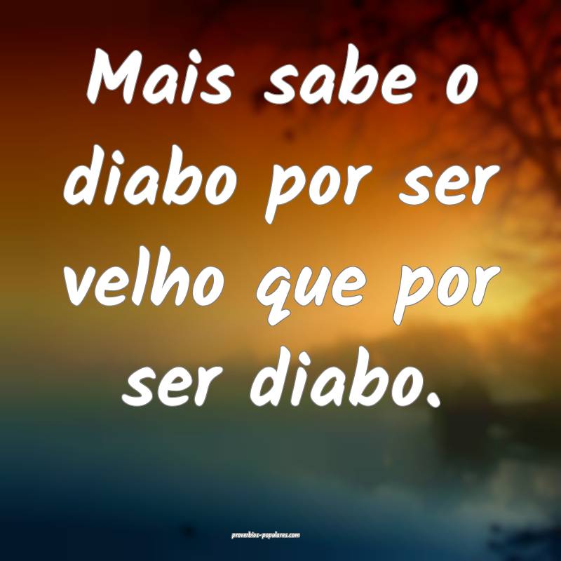 Mais sabe o diabo por ser velho que por ser diabo. ...