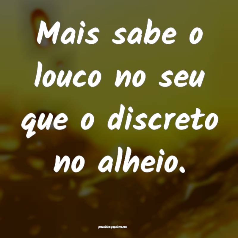 Mais sabe o louco no seu que o discreto no alheio.
...