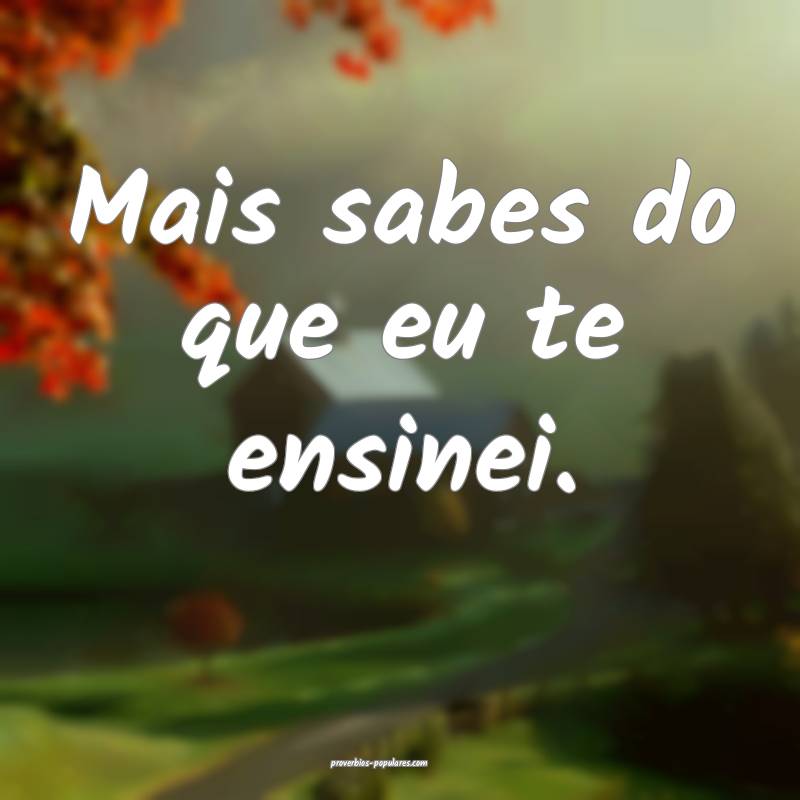 Mais sabes do que eu te ensinei.
...