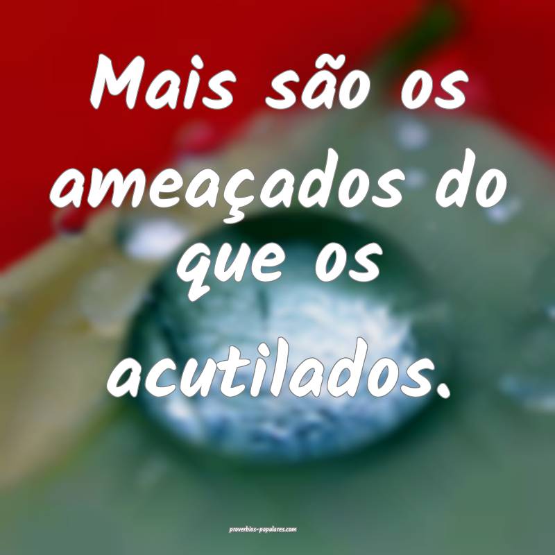 Mais são os ameaçados do que os acutilados.
...