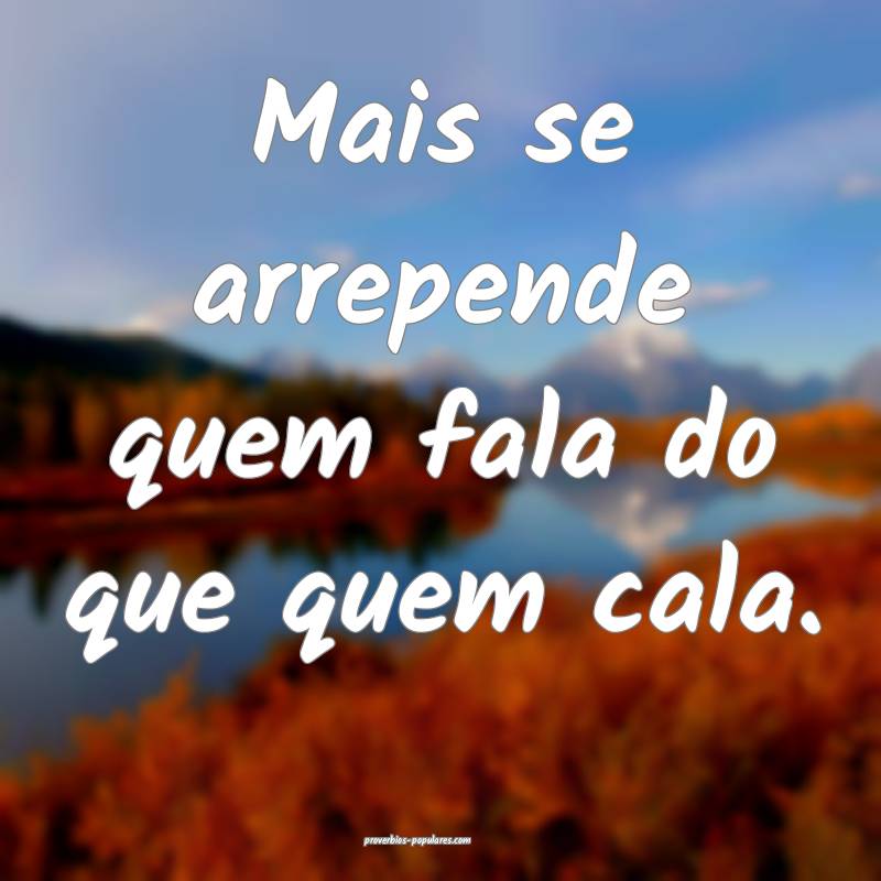 Mais se arrepende quem fala do que quem cala.
...