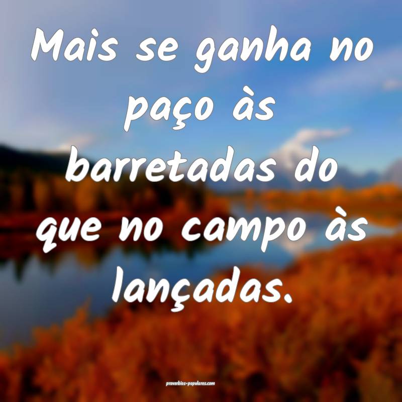 Mais se ganha no paço às barretadas do que no campo às lançadas.
...