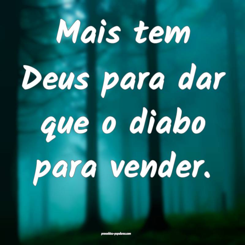Mais tem Deus para dar que o diabo para vender.
...