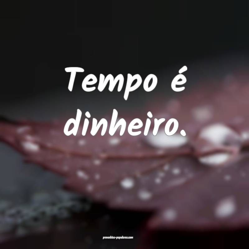 Tempo é dinheiro. 
 ...