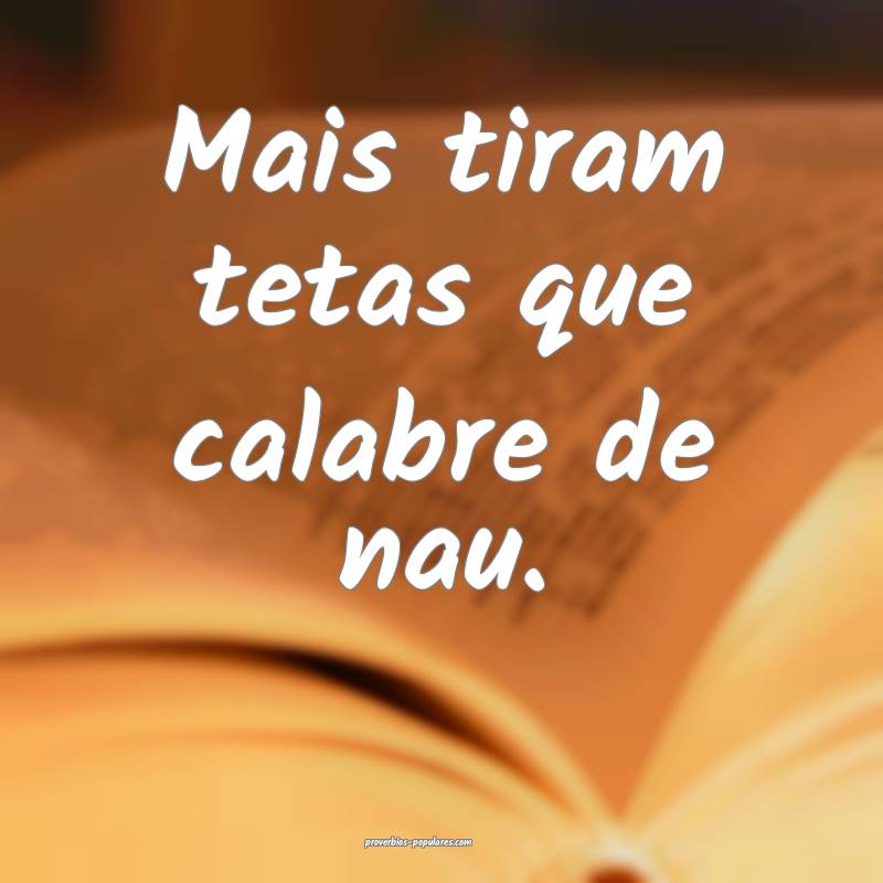 Mais tiram tetas que calabre de nau.
...