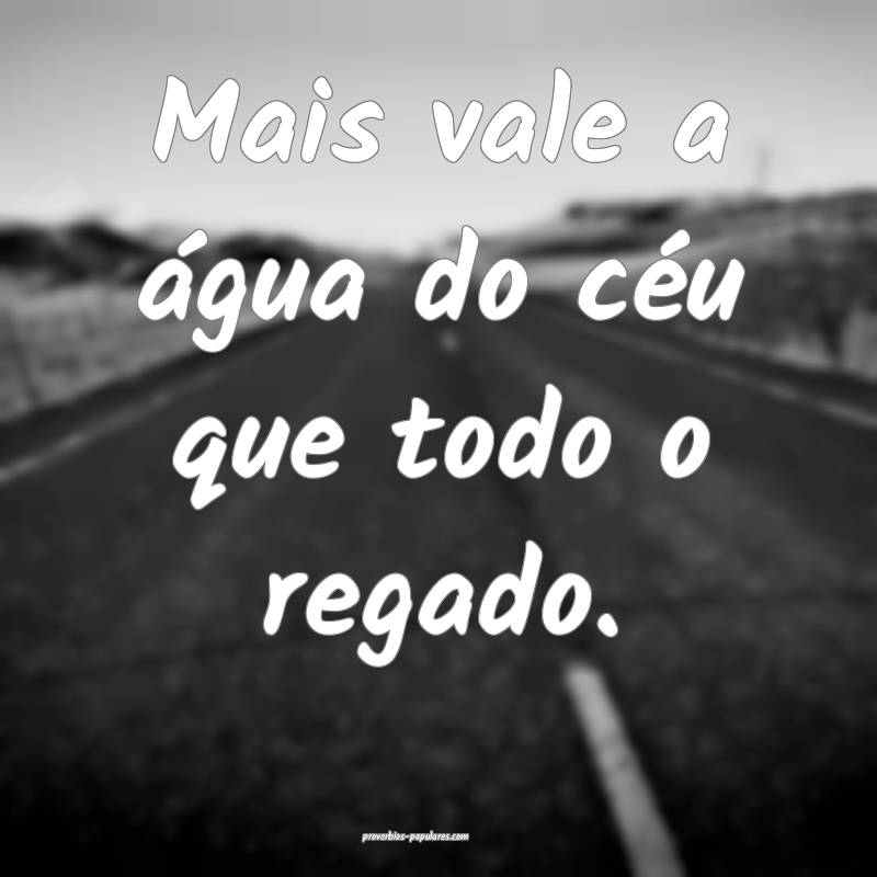 Mais vale a água do céu que todo o regado.
...