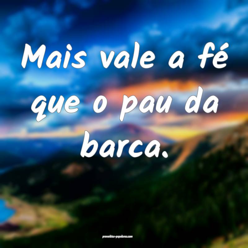 Mais vale a fé que o pau da barca.
...