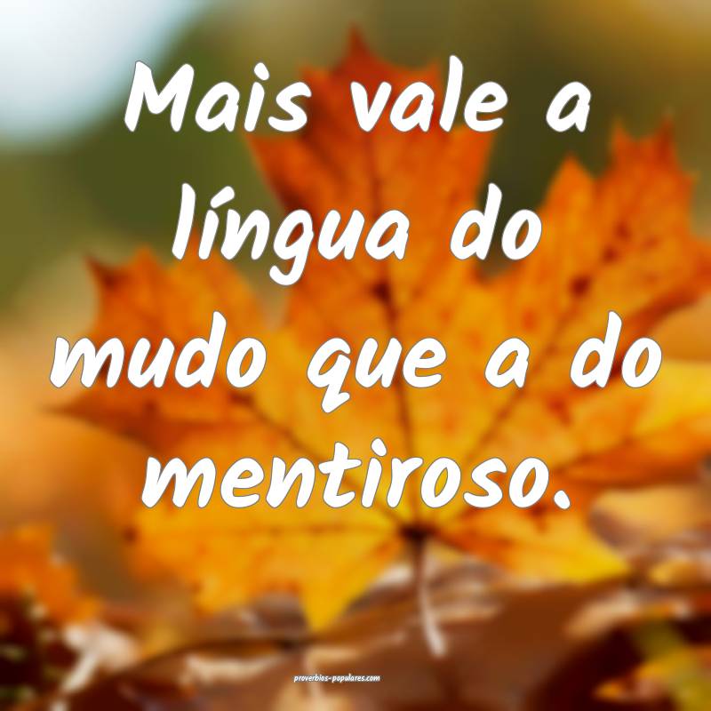 Mais vale a língua do mudo que a do mentiroso.
...