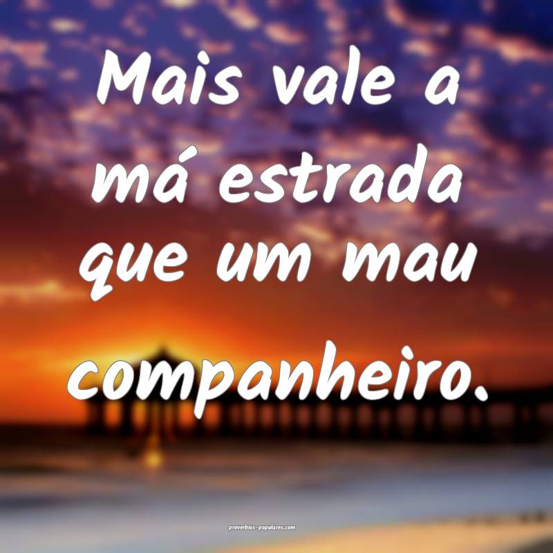 Mais vale a má estrada que um mau companheiro.
...