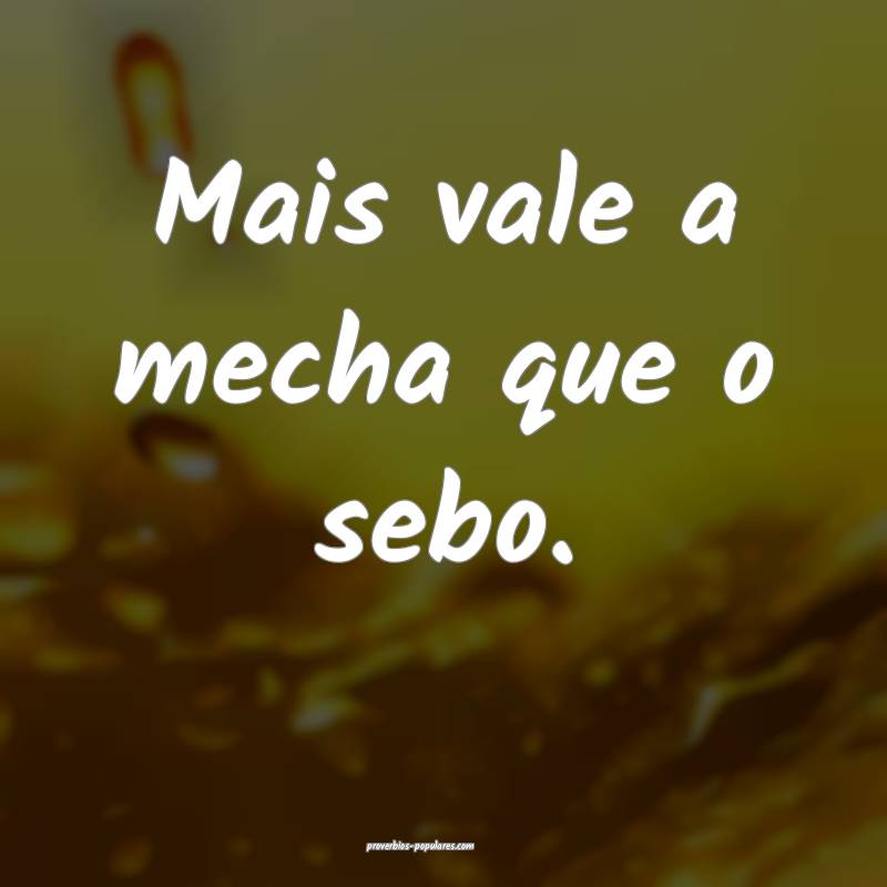 Mais vale a mecha que o sebo.
 ...