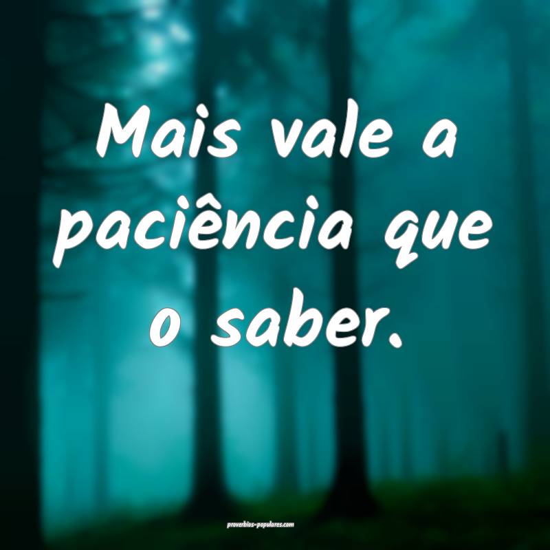 Mais vale a paciência que o saber.
...