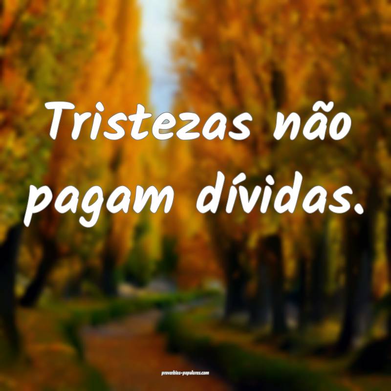 Tristezas não pagam dívidas. 
...