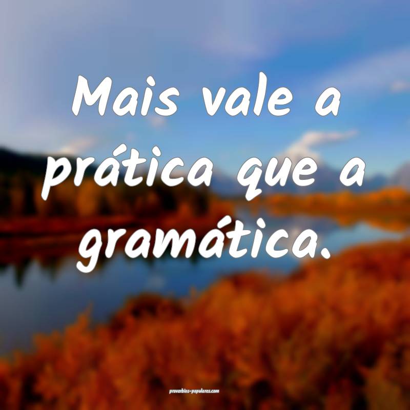 Mais vale a prática que a gramática.
...