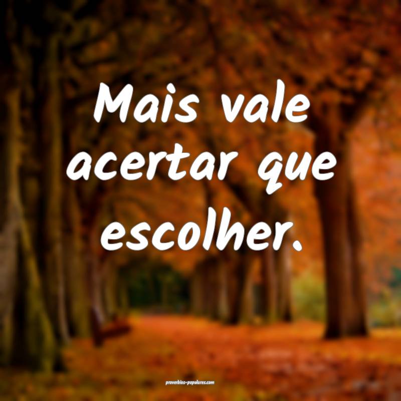 Mais vale acertar que escolher.
 ...