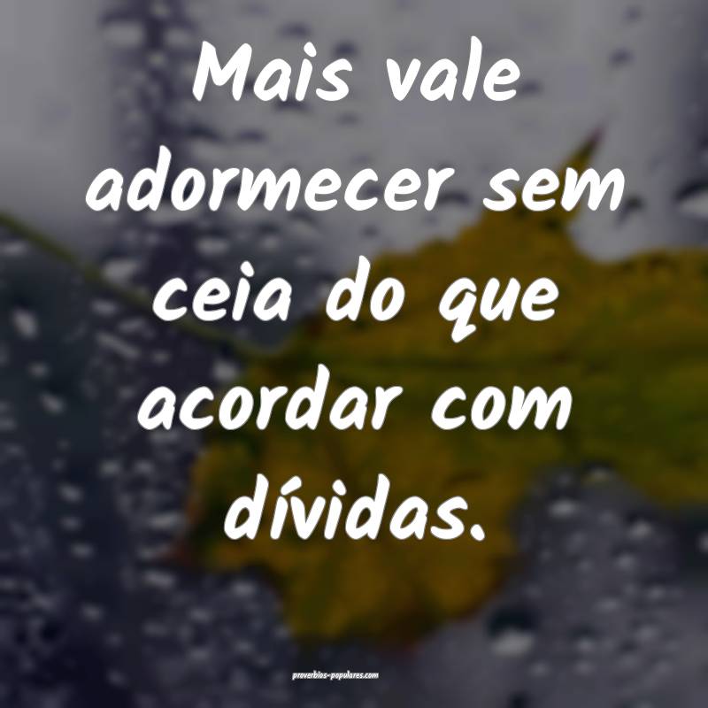 Mais vale adormecer sem ceia do que acordar com dívidas.
...