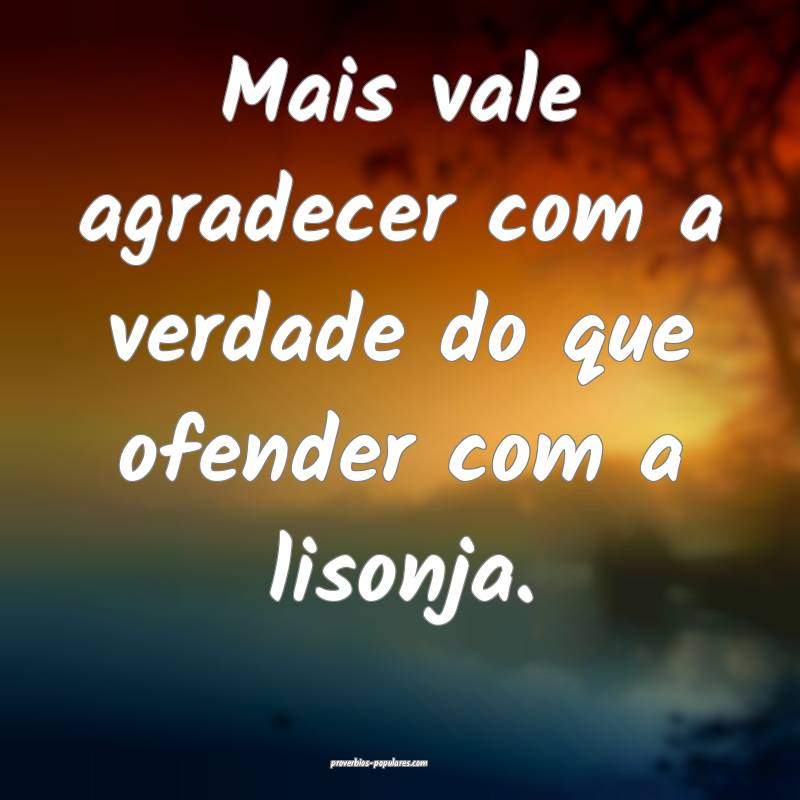 Mais vale agradecer com a verdade do que ofender com a lisonja.
...