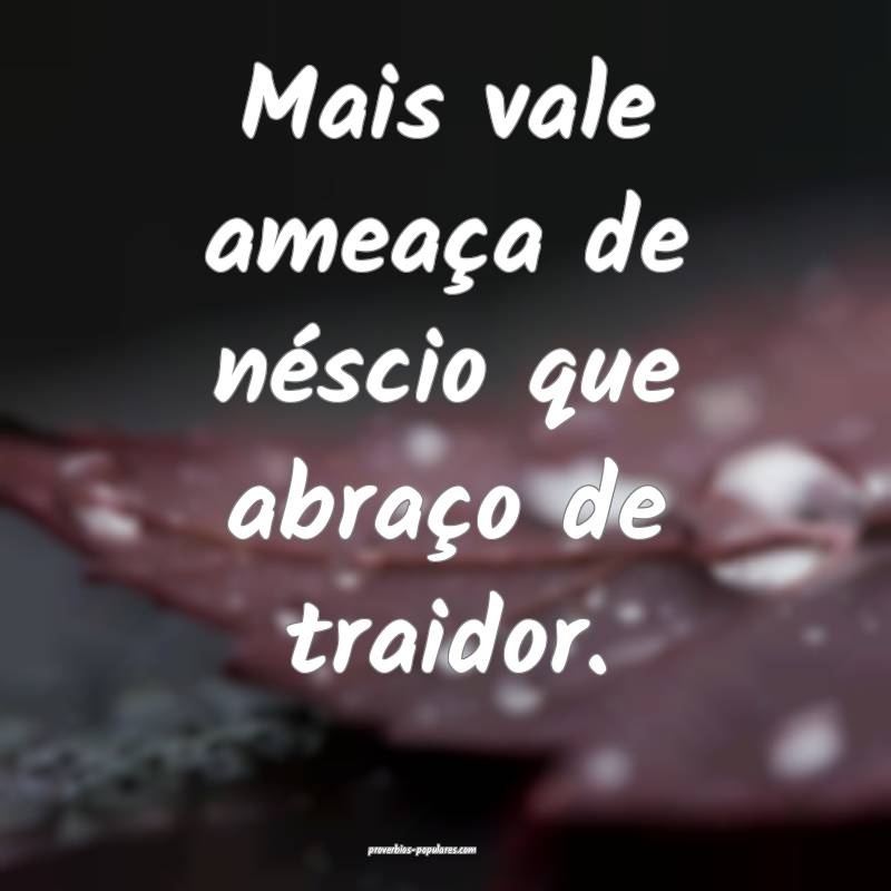 Mais vale ameaça de néscio que abraço de traidor.
...
