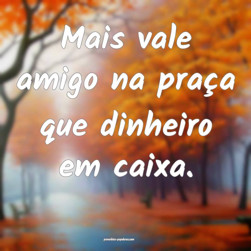 Mais vale amigo na praça que dinheiro em caixa.
...