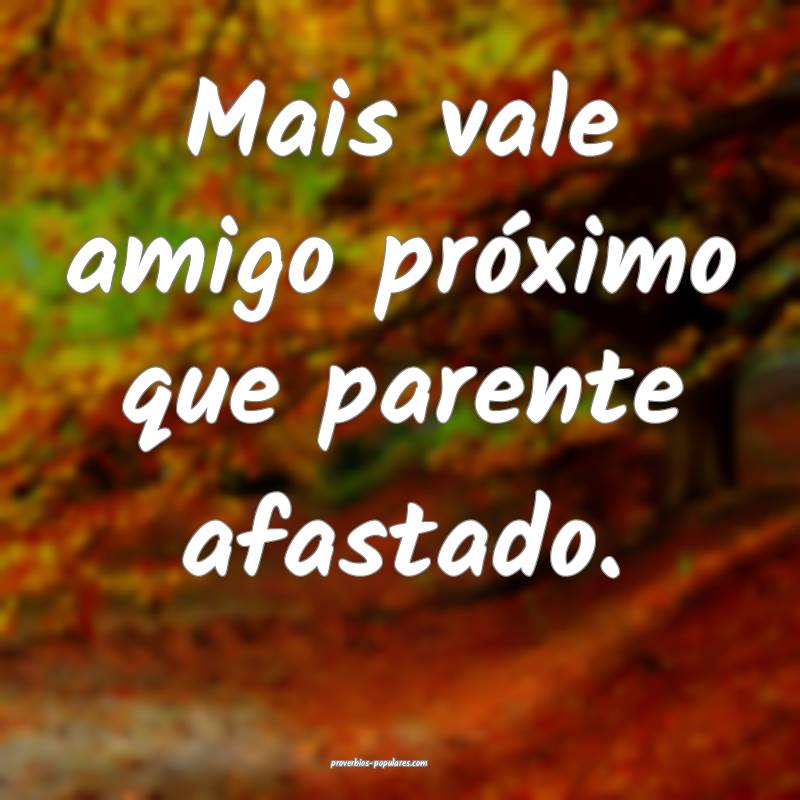 Mais vale amigo próximo que parente afastado.
...