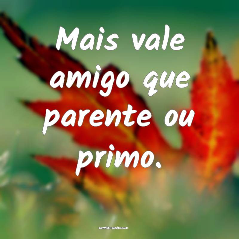 Mais vale amigo que parente ou primo.
 ...