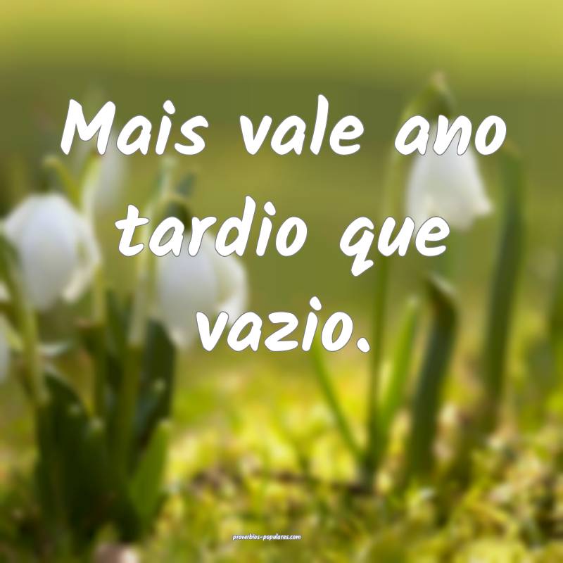 Mais vale ano tardio que vazio.
...