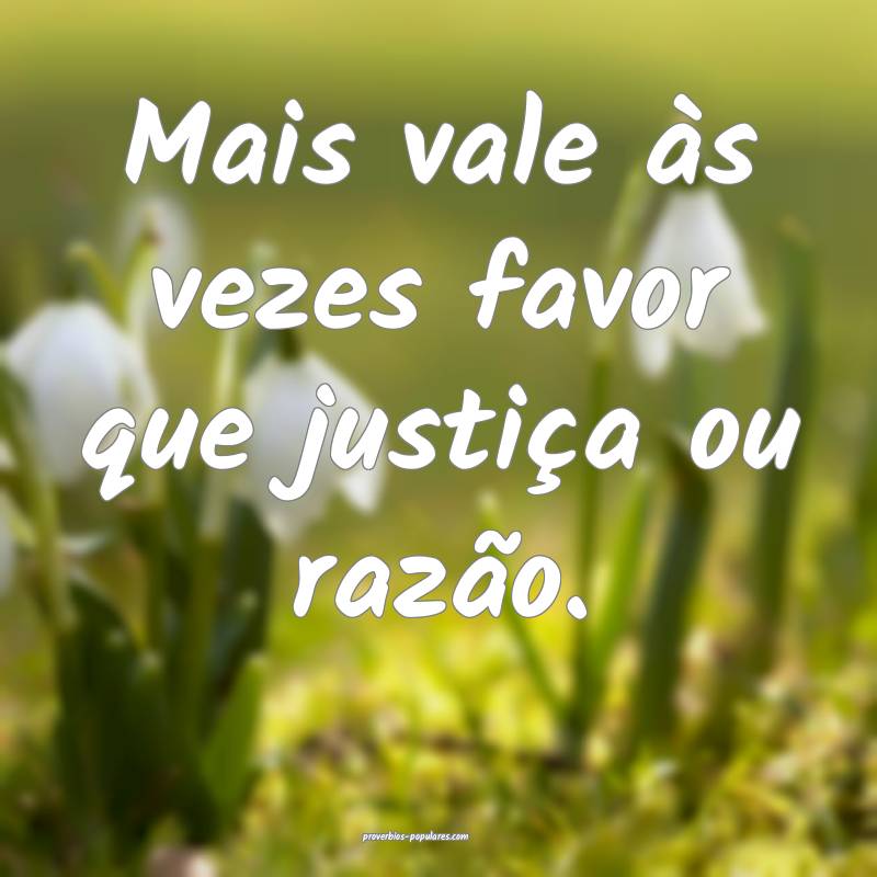 Mais vale às vezes favor que justiça ou razão.
...