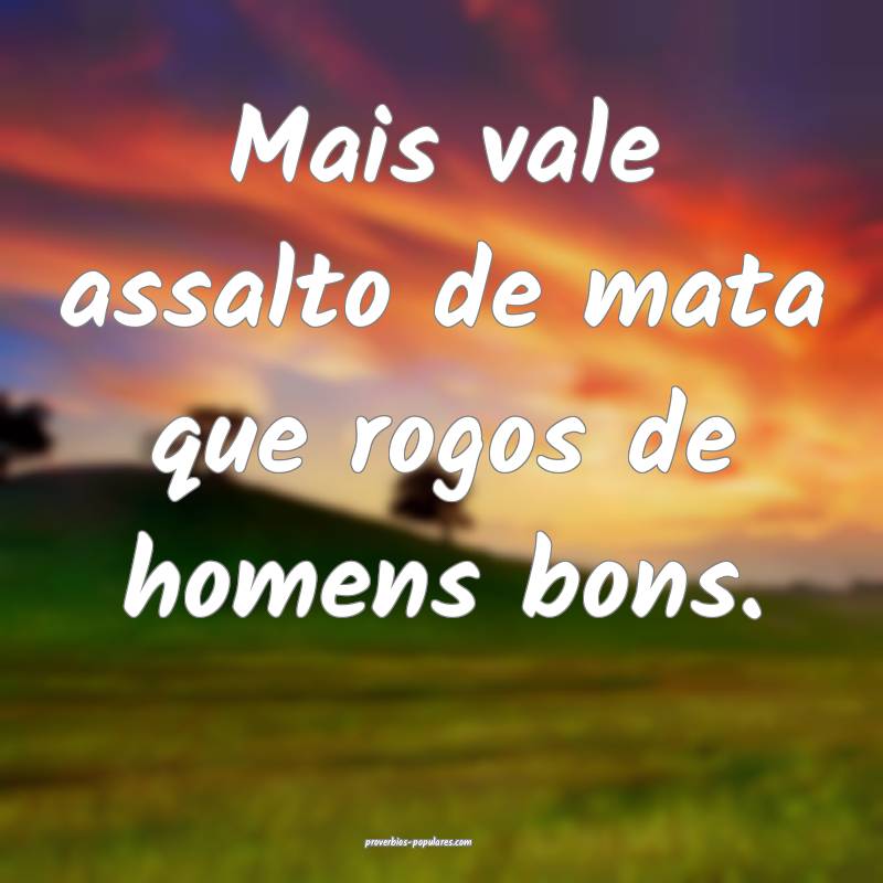 Mais vale assalto de mata que rogos de homens bons ...