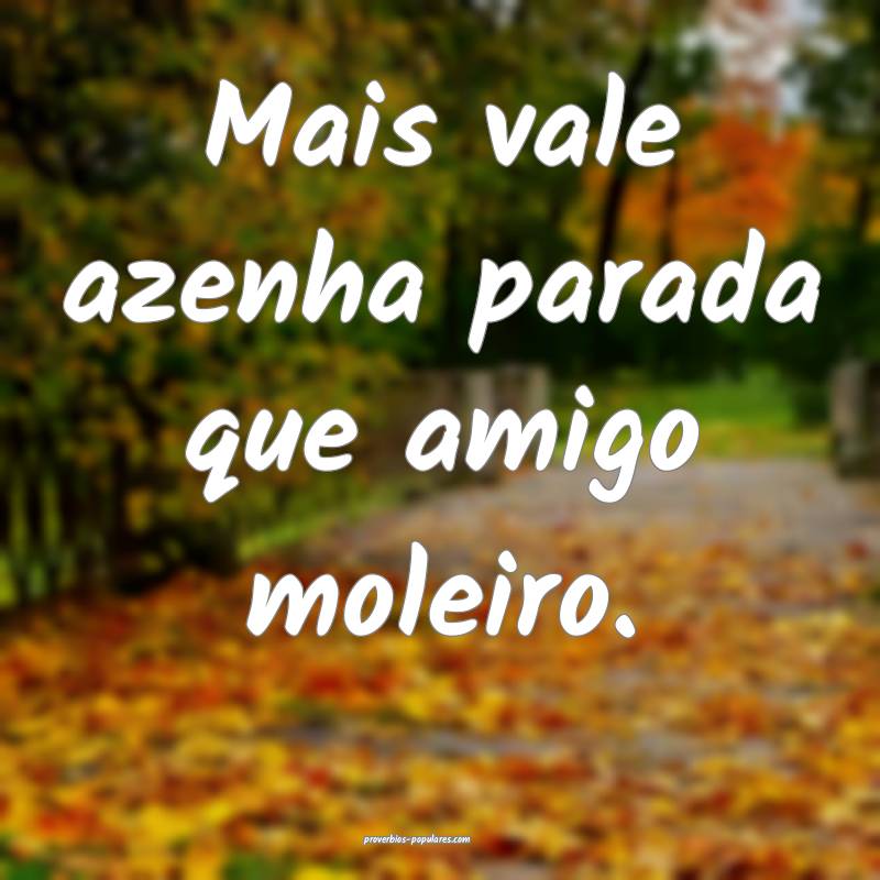 Mais vale azenha parada que amigo moleiro.
...