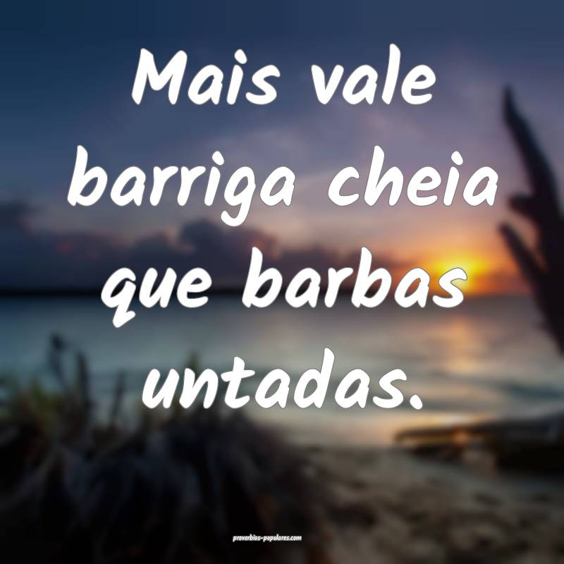 Mais vale barriga cheia que barbas untadas.
...