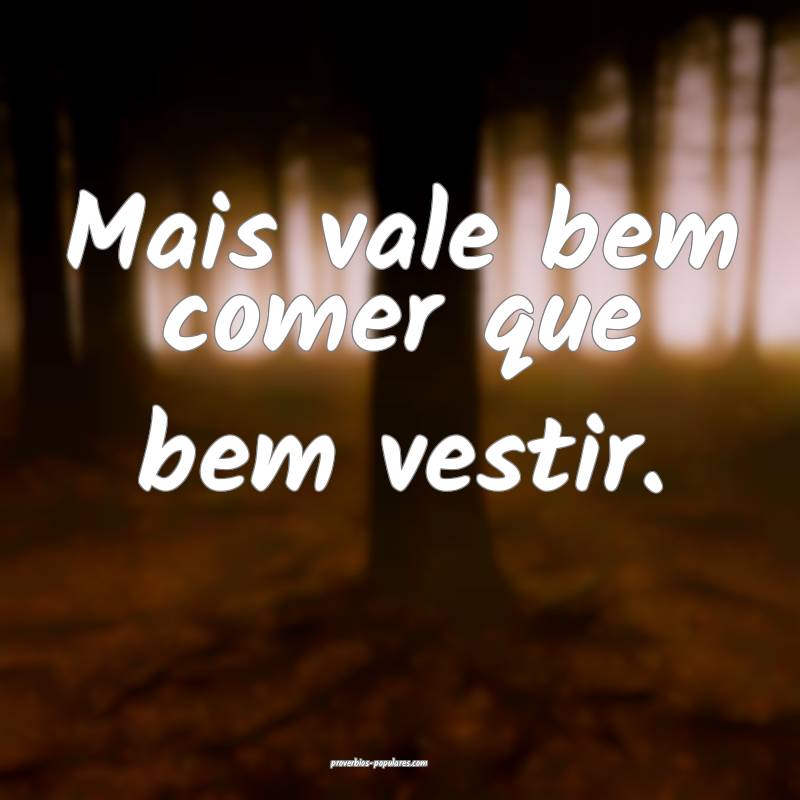 Mais vale bem comer que bem vestir.
...