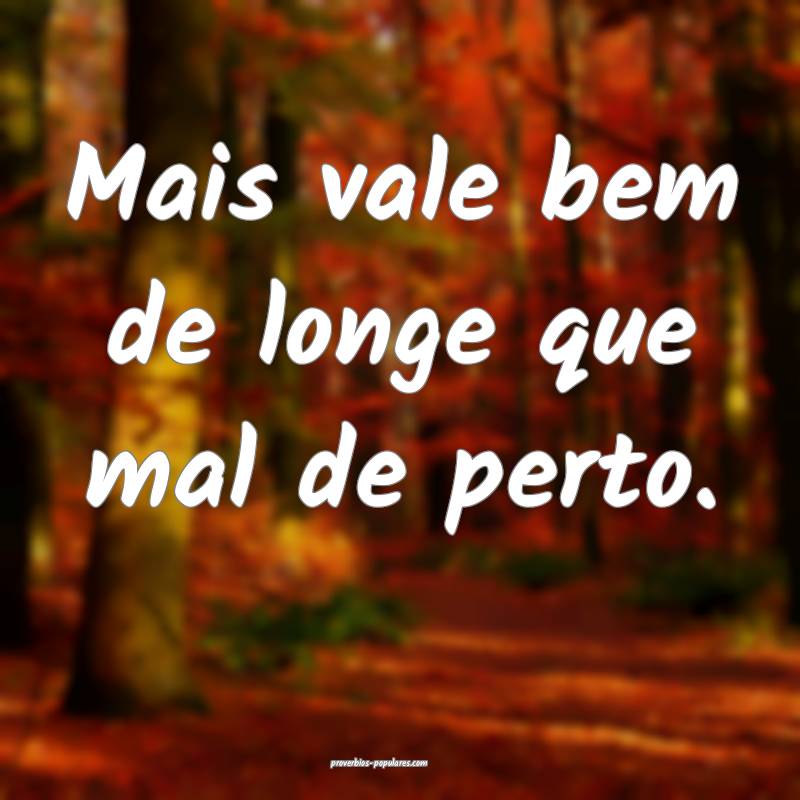 Mais vale bem de longe que mal de perto.
...