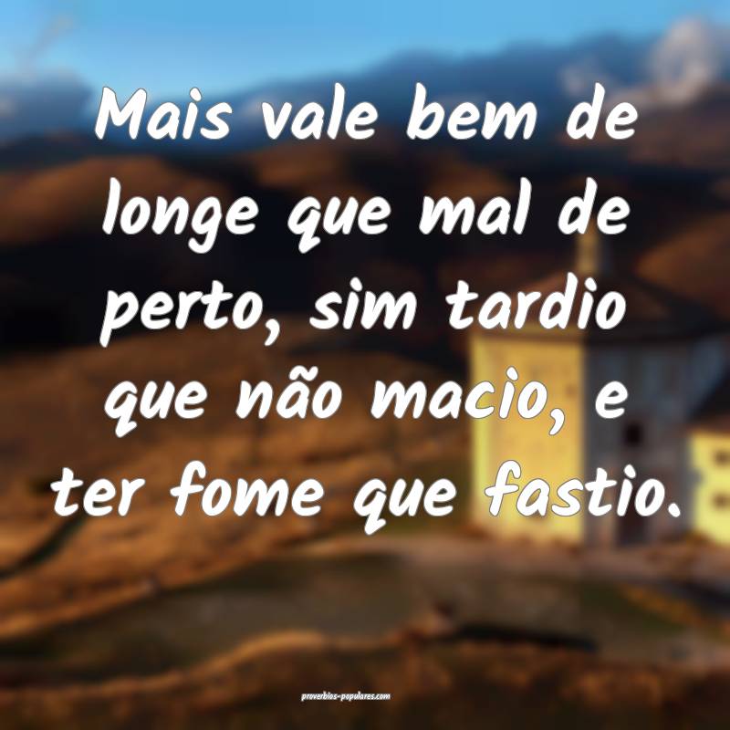 Mais vale bem de longe que mal de perto, sim tardio que não macio, e ...