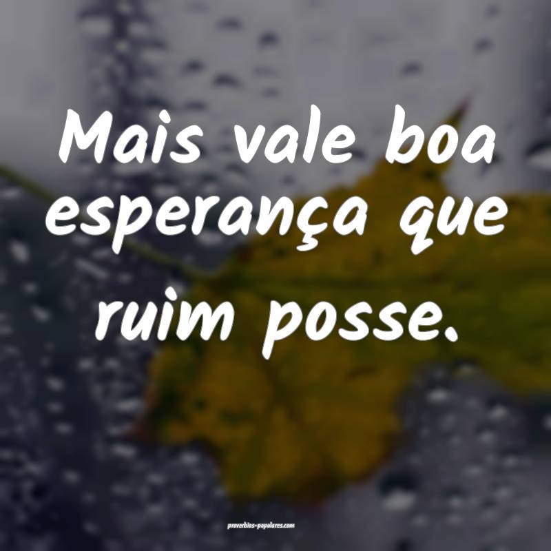 Mais vale boa esperança que ruim posse.
...