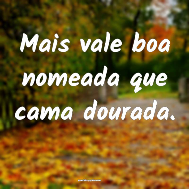 Mais vale boa nomeada que cama dourada.
...