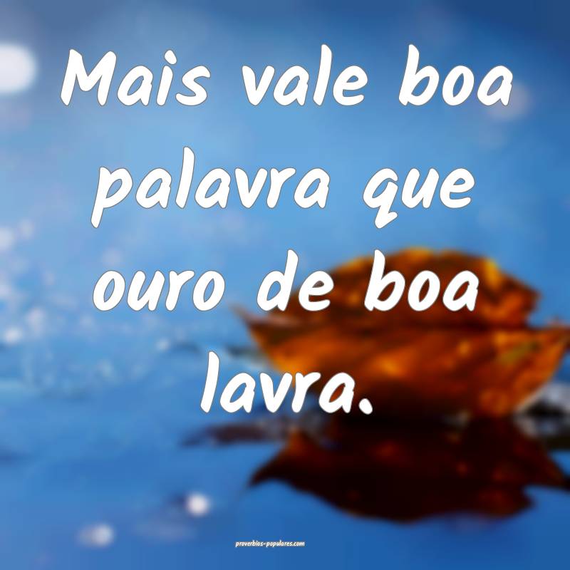 Mais vale boa palavra que ouro de boa lavra.
...