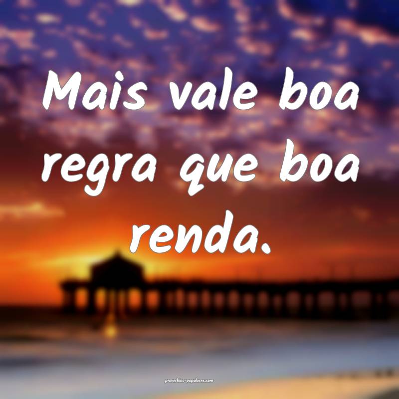 Mais vale boa regra que boa renda.
...