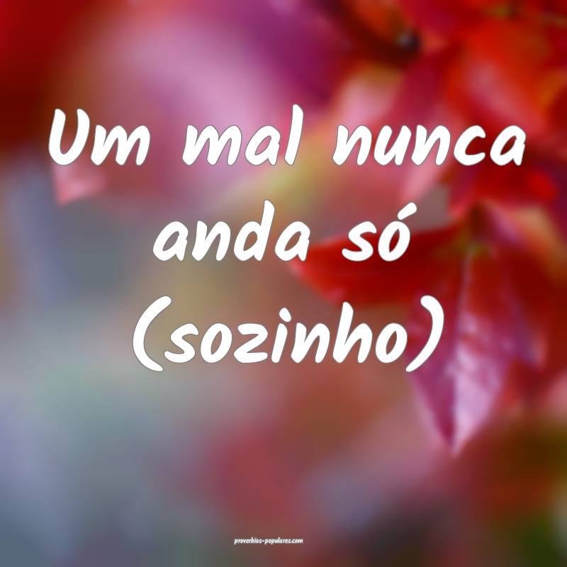 Um mal nunca anda só (sozinho) 
...