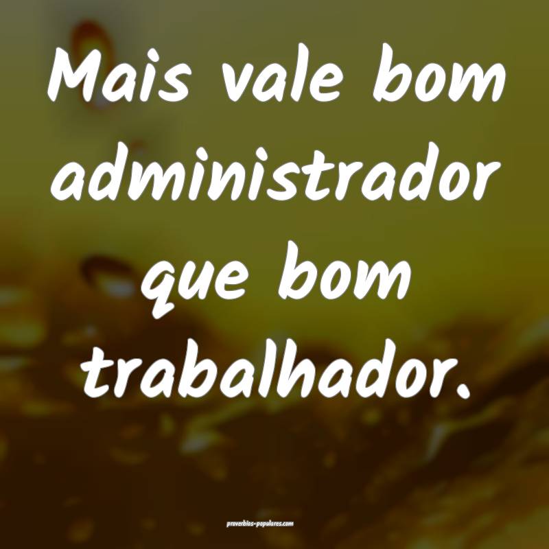 Mais vale bom administrador que bom trabalhador.
...