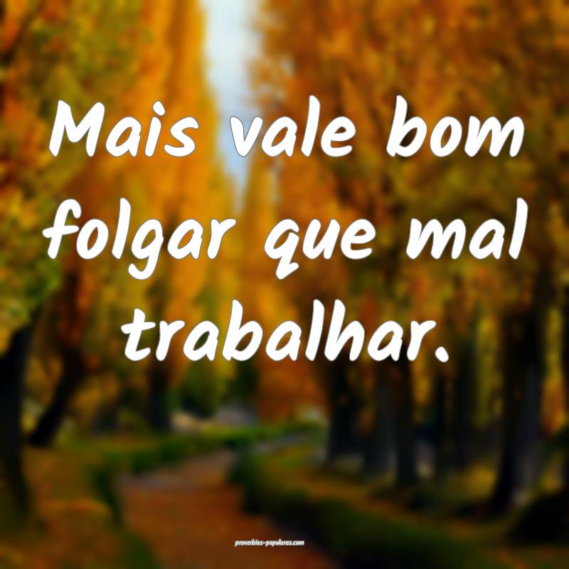 Mais vale bom folgar que mal trabalhar.
...