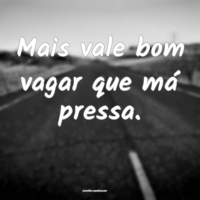 Mais vale bom vagar que má pressa.
...