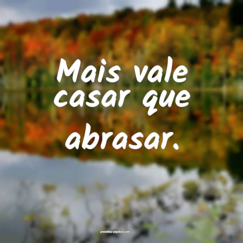 Mais vale casar que abrasar.
...