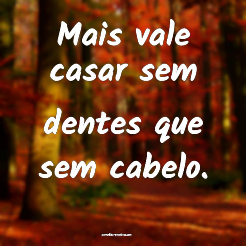 Mais vale casar sem dentes que sem cabelo.
...