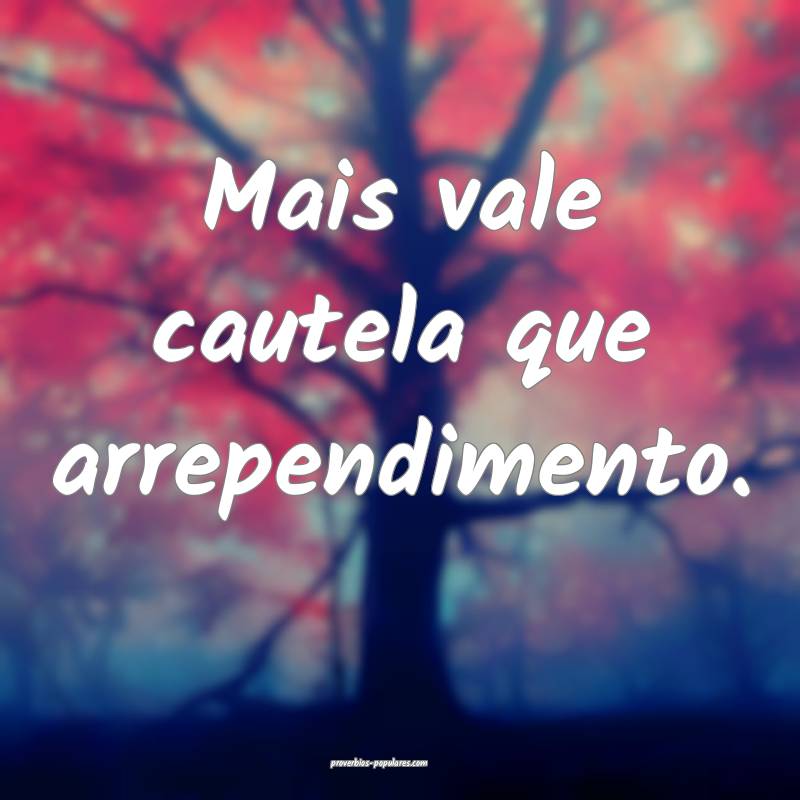 Mais vale cautela que arrependimento.
...