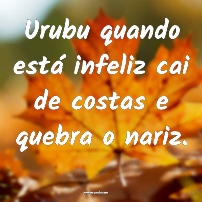 Urubu quando está infeliz cai de costas e quebra o nariz. 
...