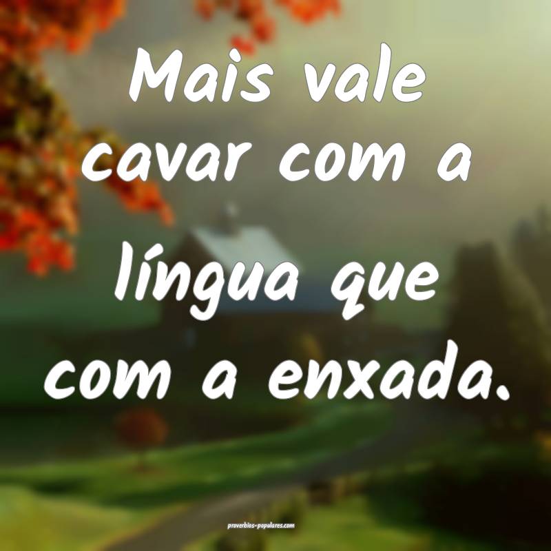 Mais vale cavar com a língua que com a enxada.
 ...