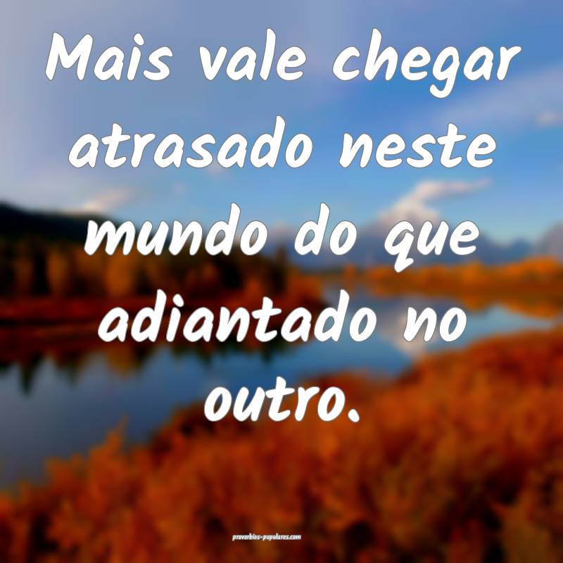 Mais vale chegar atrasado neste mundo do que adian ...
