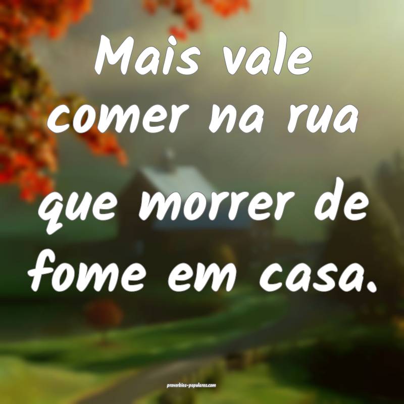 Mais vale comer na rua que morrer de fome em casa.
...