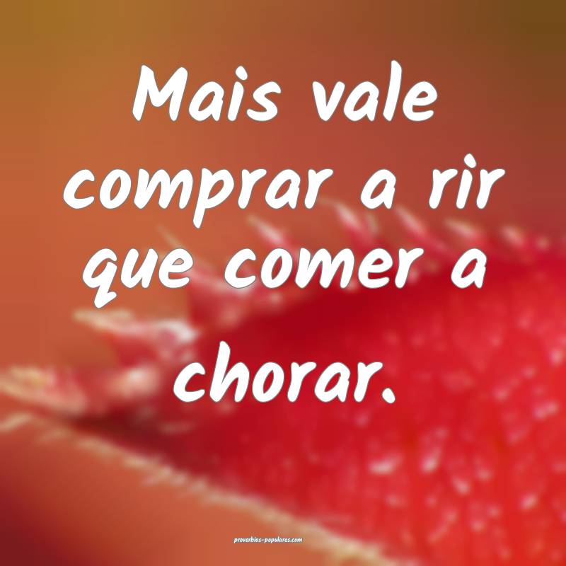 Mais vale comprar a rir que comer a chorar.
...