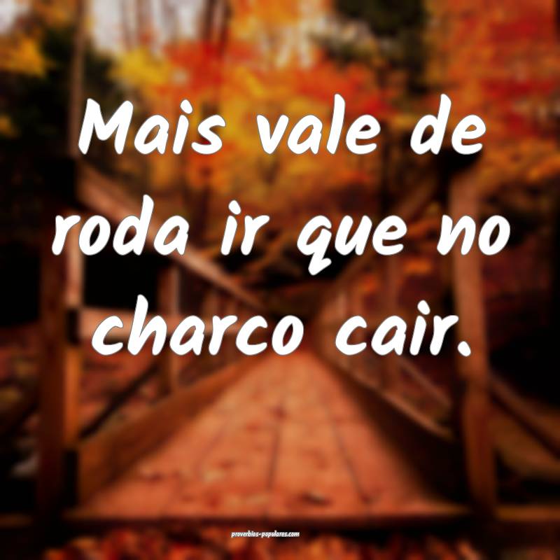 Mais vale de roda ir que no charco cair.
...