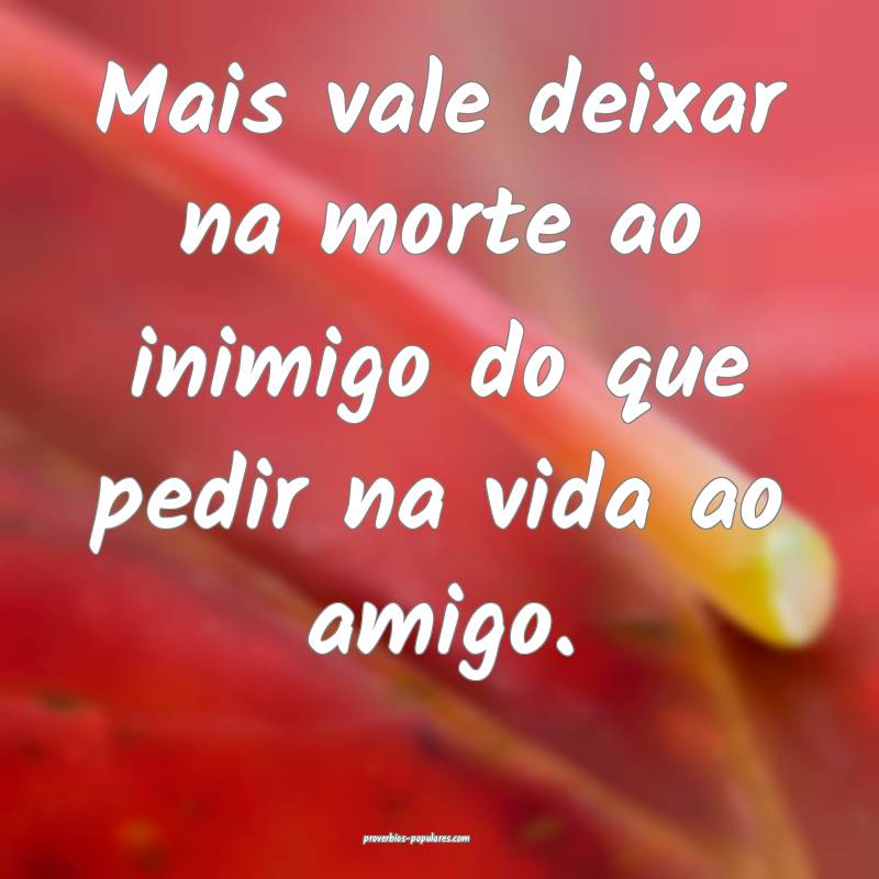 Mais vale deixar na morte ao inimigo do que pedir na vida ao amigo.
...